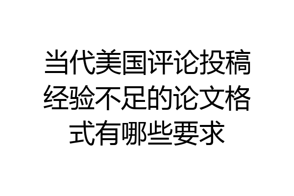 当代美国评论投稿经验不足的论文格式有哪些要求