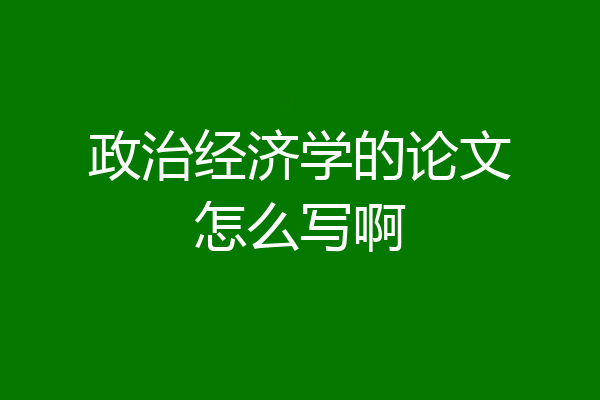 政治经济学的论文怎么写啊