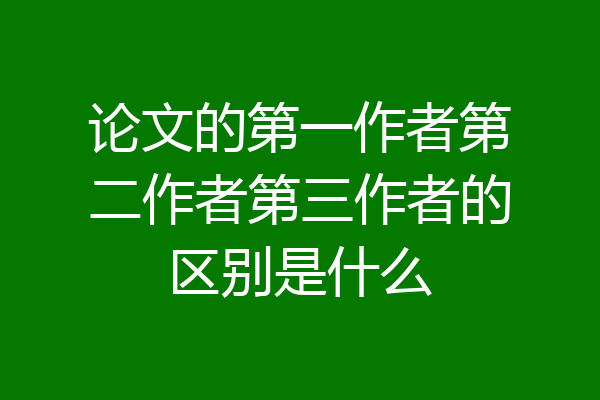 论文的第一作者第二作者第三作者的区别是什么