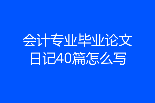 会计专业毕业论文日记40篇怎么写