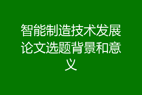 智能制造技术发展论文选题背景和意义