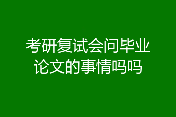 考研复试会问毕业论文的事情吗吗