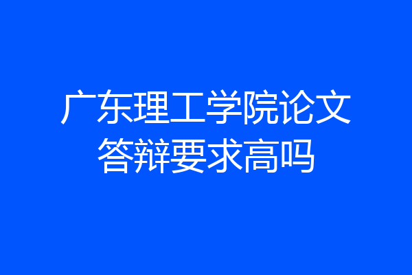 广东理工学院论文答辩要求高吗
