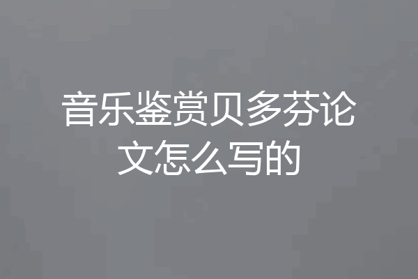 音乐鉴赏贝多芬论文怎么写的