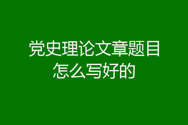 党史理论文章题目怎么写好的