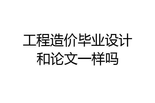 工程造价毕业设计和论文一样吗