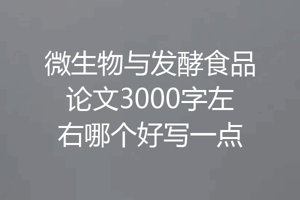 微生物与发酵食品论文3000字左右哪个好写一点