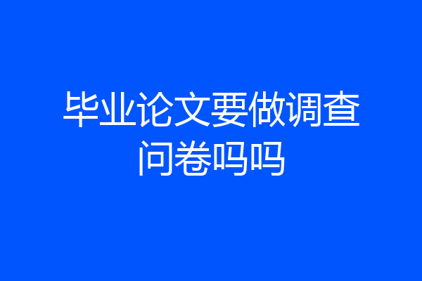 毕业论文要做调查问卷吗吗