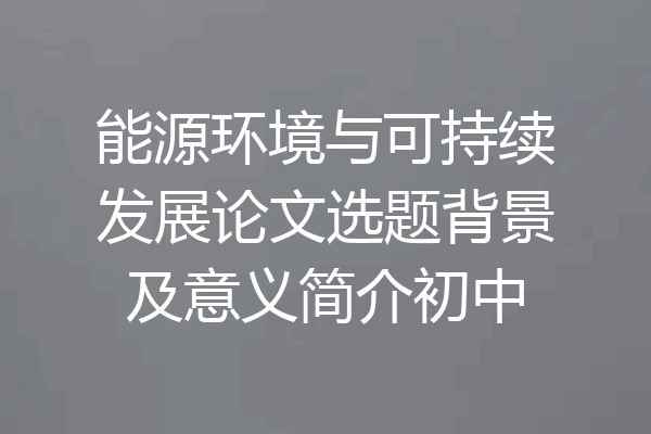能源环境与可持续发展论文选题背景及意义简介初中