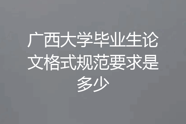 广西大学毕业生论文格式规范要求是多少