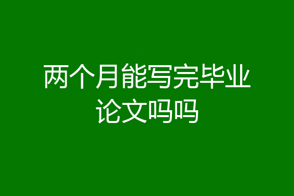 两个月能写完毕业论文吗吗
