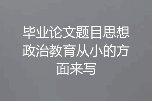 毕业论文题目思想政治教育从小的方面来写