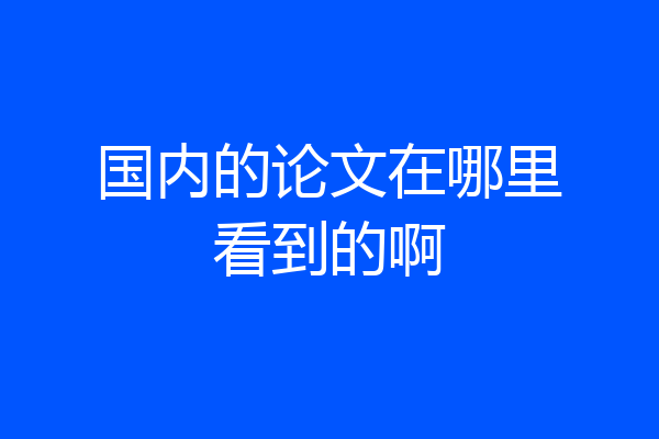 国内的论文在哪里看到的啊
