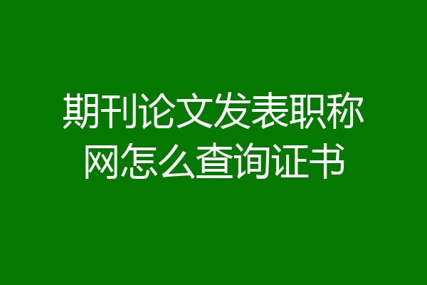 期刊论文发表职称网怎么查询证书