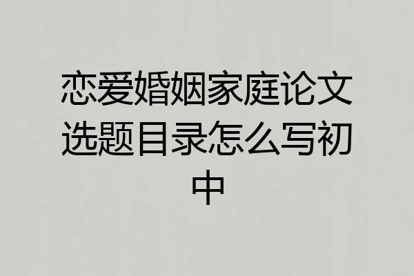 恋爱婚姻家庭论文选题目录怎么写初中