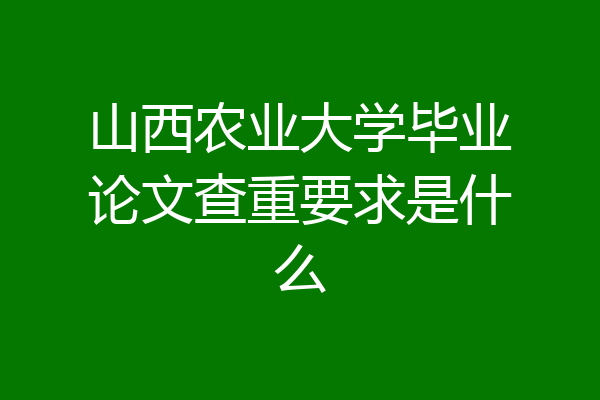 山西农业大学毕业论文查重要求是什么
