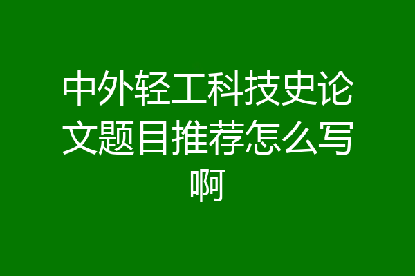 中外轻工科技史论文题目推荐怎么写啊