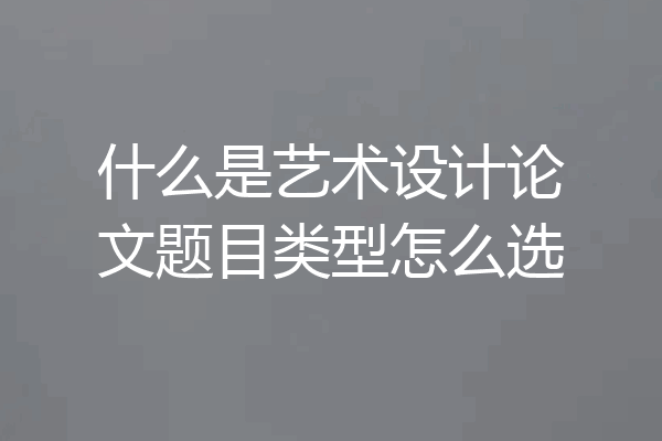 什么是艺术设计论文题目类型怎么选