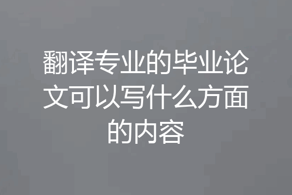 翻译专业的毕业论文可以写什么方面的内容