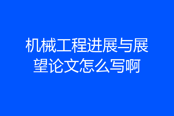 机械工程进展与展望论文怎么写啊