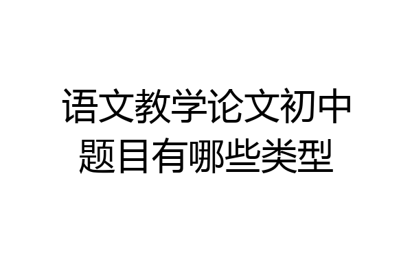 语文教学论文初中题目有哪些类型