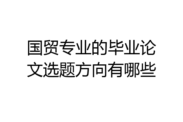 国贸专业的毕业论文选题方向有哪些