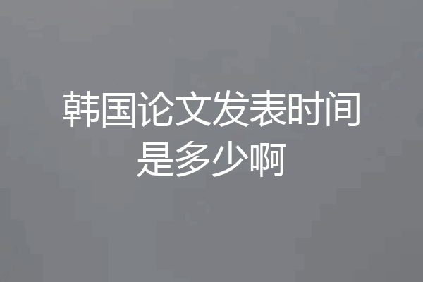 韩国论文发表时间是多少啊