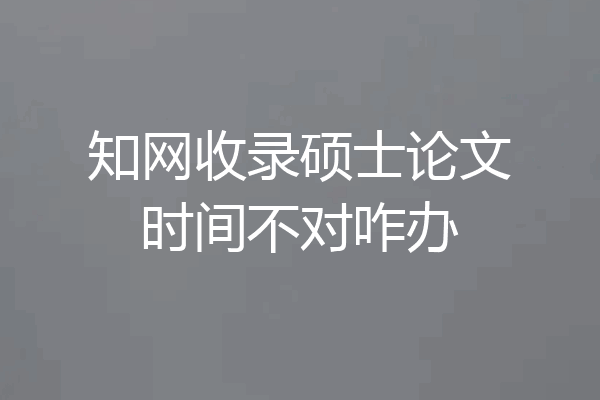 知网收录硕士论文时间不对咋办