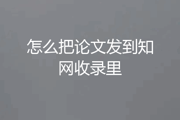 怎么把论文发到知网收录里