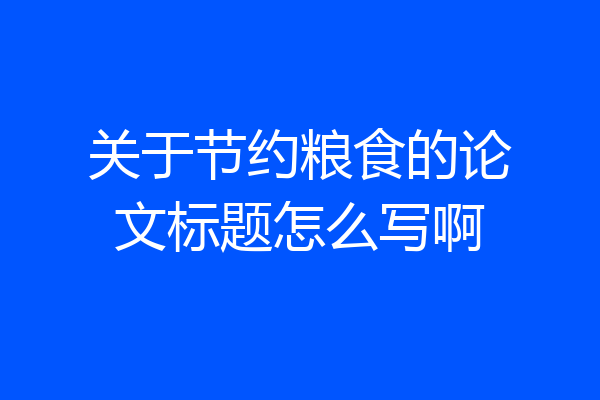 关于节约粮食的论文标题怎么写啊