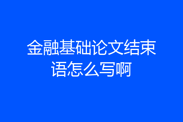金融基础论文结束语怎么写啊