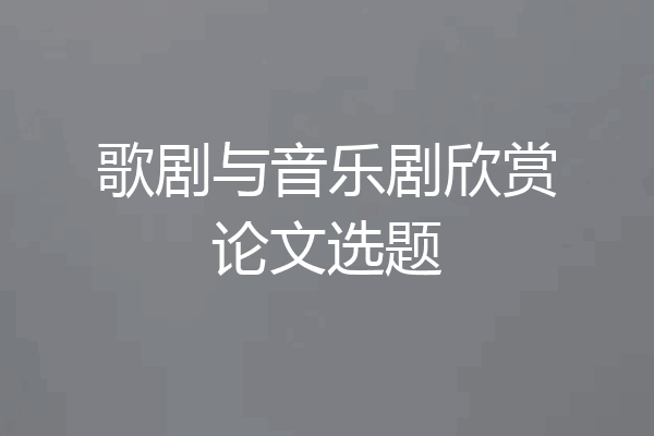 歌剧与音乐剧欣赏论文选题