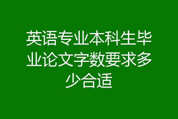 英语专业本科生毕业论文字数要求多少合适