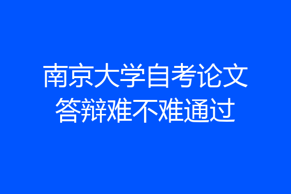 南京大学自考论文答辩难不难通过