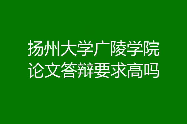 扬州大学广陵学院论文答辩要求高吗