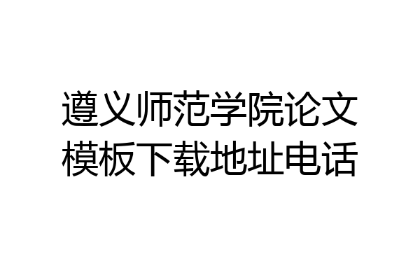 遵义师范学院论文模板下载地址电话