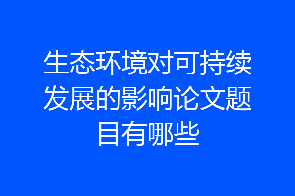 生态环境对可持续发展的影响论文题目有哪些