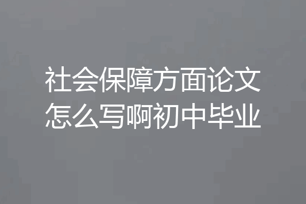 社会保障方面论文怎么写啊初中毕业