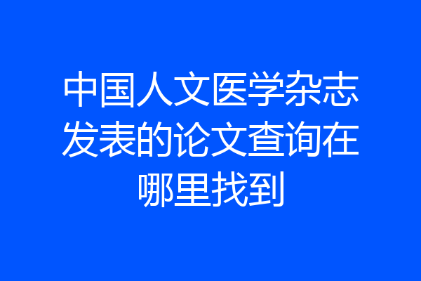 中国人文医学杂志发表的论文查询在哪里找到