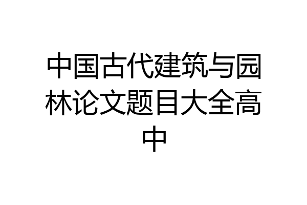 中国古代建筑与园林论文题目大全高中