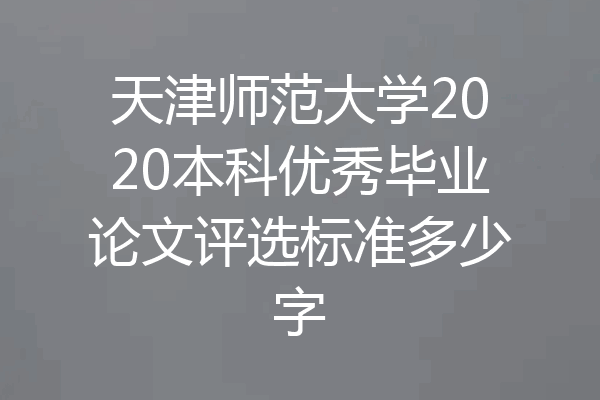 天津师范大学2020本科优秀毕业论文评选标准多少字