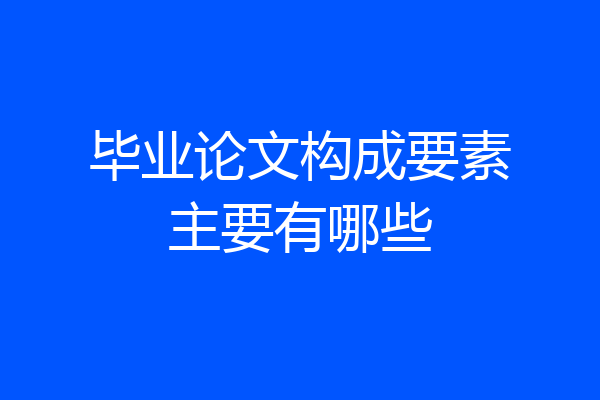 毕业论文构成要素主要有哪些