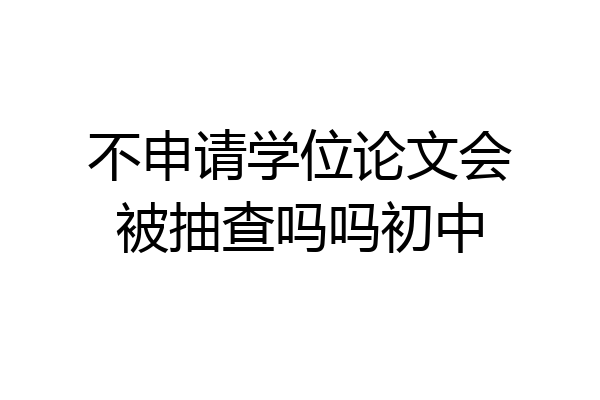 不申请学位论文会被抽查吗吗初中