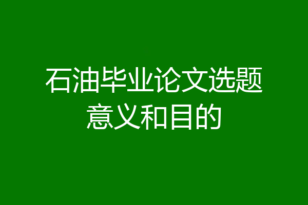 石油毕业论文选题意义和目的