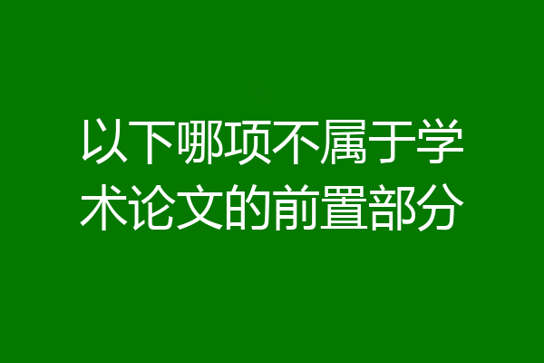 以下哪项不属于学术论文的前置部分