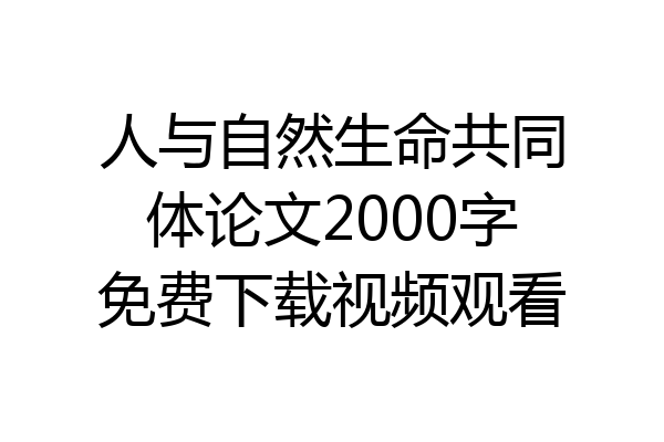 人与自然生命共同体论文2000字免费下载视频观看