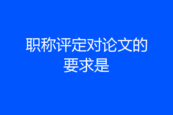 职称评定对论文的要求是