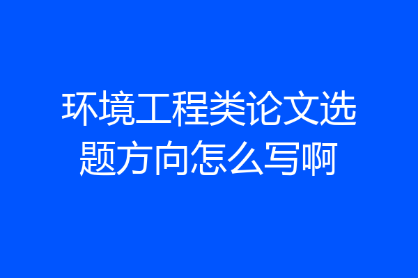环境工程类论文选题方向怎么写啊