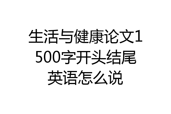 生活与健康论文1500字开头结尾英语怎么说