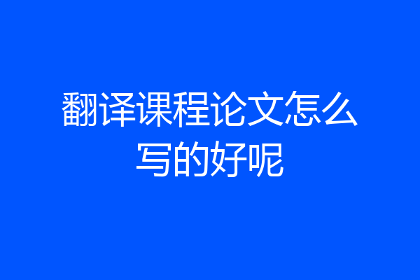 翻译课程论文怎么写的好呢